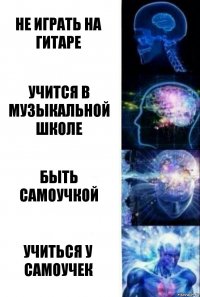 не играть на гитаре Учится в музыкальной школе быть самоучкой учиться у самоучек