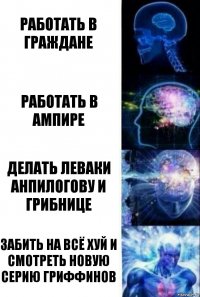 Работать в Граждане Работать в АМпире Делать леваки Анпилогову и Грибнице Забить на всё хуй и смотреть новую серию Гриффинов