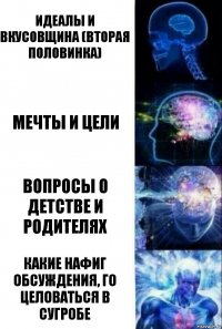 ИДЕАЛЫ И ВКУСОВЩИНА (ВТОРАЯ ПОЛОВИНКА) МЕЧТЫ И ЦЕЛИ ВОПРОСЫ О ДЕТСТВЕ И РОДИТЕЛЯХ КАКИЕ НАФИГ ОБСУЖДЕНИЯ, ГО ЦЕЛОВАТЬся В СУГРОБЕ