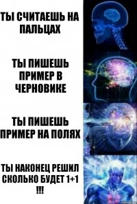 ты считаешь на пальцах ты пишешь пример в черновике ты пишешь пример на полях ты наконец решил сколько будет 1+1
!!!