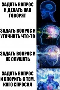 Задать вопрос и делать как говорят Задать вопрос и уточнить что-то Задать вопрос и не слушать Задать вопрос и спорить с тем, кого спросил