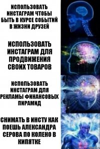 Использовать инстаграм чтобы быть в курсе событий в жизни друзей Использовать инстаграм для продвижения своих товаров Использовать инстаграм для рекламы финансовых пирамид Снимать в инсту как поешь Александра Серова по колено в кипятке