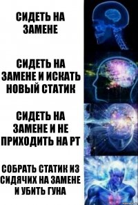 Сидеть на замене Сидеть на замене и искать новый статик Сидеть на замене и не приходить на рт Собрать статик из сидячих на замене и убить гуна