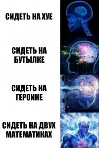 Сидеть на хуе Сидеть на бутылке Сидеть на героине Сидеть на двух математиках