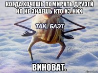 когда хочешь помирить друзей но не знаешь кто из них виноват.