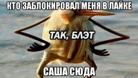 кто заблокировал меня в лайке саша сюда