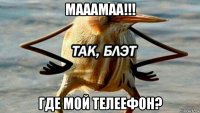 мааамаа!!! где мой телеефон?