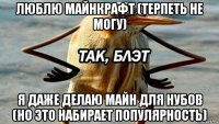 люблю майнкрафт (терпеть не могу) я даже делаю майн для нубов (но это набирает популярность)