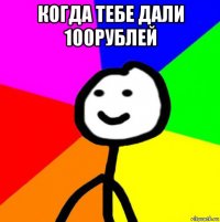 когда тебе дали 100рублей 