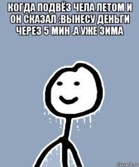 когда подвёз чела летом и он сказал :вынесу деньги через 5 мин .а уже зима 