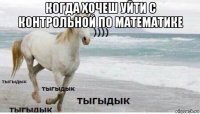 когда хочеш уйти с контрольной по математике 