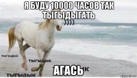 я буду 10000 часов так тыгыдыгать агась