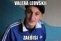 valera leovskii zaebisi