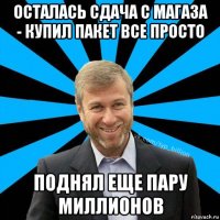 осталась сдача с магаза - купил пакет все просто поднял еще пару миллионов