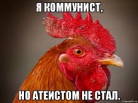 я коммунист, но атеистом не стал.