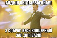 айдын кыдырбаевна!!! я собрал весь концерный зал для вас!!!