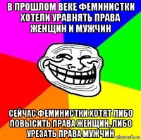 в прошлом веке феминистки хотели уравнять права женщин и мужчин сейчас феминистки хотят либо повысить права женщин, либо урезать права мужчин