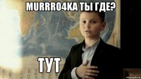 murrro4ka ты где? 