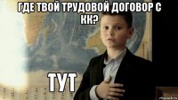 где твой трудовой договор с кк? 