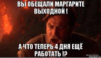 вы обещали маргарите выходной ! а что теперь 4 дня ещё работать !?