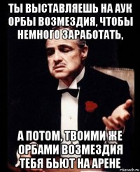 ты выставляешь на аук орбы возмездия, чтобы немного заработать, а потом, твоими же орбами возмездия тебя бьют на арене