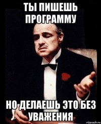 ты пишешь программу но делаешь это без уважения