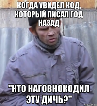 когда увидел код, который писал год назад "кто наговнокодил эту дичь?"