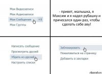 - привет, малышка, я Максим и я надел рубашку и причесался один раз, чтобы сделать себе аву!