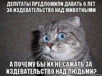 депутаты предложили давать 6 лет за издевательство над животными а почему бы их не сажать за издевательство над людьми?