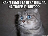 как у тебя эта игра пошла на твоём г...вне??? 