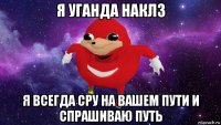 я уганда наклз я всегда сру на вашем пути и спрашиваю путь