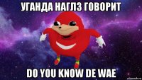 уганда наглз говорит do you know de wae