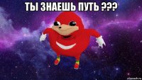 ты знаешь путь ??? 