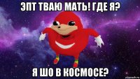 эпт тваю мать! где я? я шо в космосе?