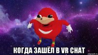  когда зашёл в vr chat