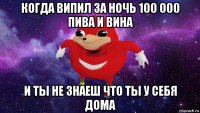 когда випил за ночь 100 000 пива и вина и ты не знаеш что ты у себя дома