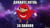 довайте хотяб 30 лайков