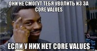 они не смогут тебя уволить из за core values если у них нет core values