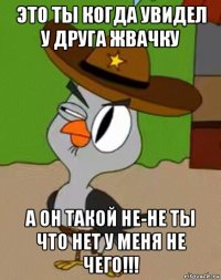 это ты когда увидел у друга жвачку а он такой не-не ты что нет у меня не чего!!!