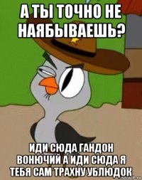 а ты точно не наябываешь? иди сюда гандон вонючий а иди сюда я тебя сам трахну ублюдок