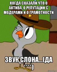 когда сказали что 0 актива, 0 репутации с модерами и 0 грамотности звук слона...(да ****)