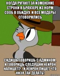 когда ругают за изменение строки в браузере из норм сооб в обидку. и все модеры сговорились сидишь говоришь с админом. и говоришь:следущий нейрон напишет?... и нейрон пишет что низя так делать!