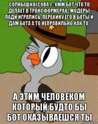 солнышко(сова ) : хмм бот что то делает в трансформерах.. модеры пади игрались. перекину его в боты и дам бота а то неправильно как то. а этим человеком который будто бы бот оказываешся ты