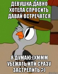 девушка:давно хотела спросить давай встречатся я думаю:(хммм убежать или сразу застрелить ?)