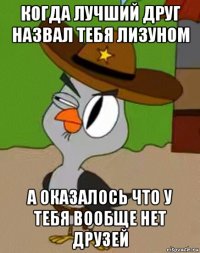 когда лучший друг назвал тебя лизуном а оказалось что у тебя вообще нет друзей