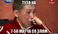 тузя на 7-50 матча со злом