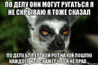 по делу они могут ругаться я не скрываю я тоже сказал по делу бля ёптвой рот на хуй пошлю каждого кто скажет что я не прав...