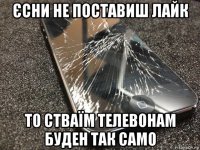 єсни не поставиш лайк то стваїм телевонам буден так само