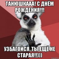 танюшкааа! с днём рождения!!! узбагойся, ты ещё не старая!!)))