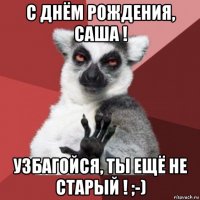 с днём рождения, саша ! узбагойся, ты ещё не старый ! ;-)